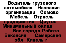 Водитель грузового автомобиля › Название организации ­ Сомово-Мебель › Отрасль предприятия ­ Другое › Минимальный оклад ­ 15 000 - Все города Работа » Вакансии   . Самарская обл.,Кинель г.